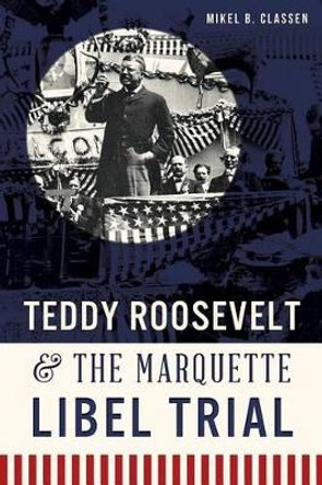 Teddy Roosevelt & the Marquette Libel Trial by Mikel B. Classen 9781626195578