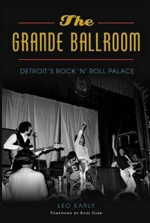 The Grande Ballroom: Detroit’S Rock `n’ Roll Palace by Leo Early 9781626197817