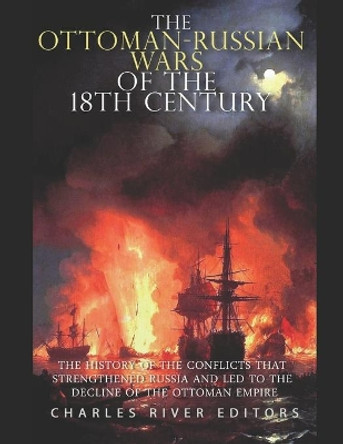 The Ottoman-Russian Wars of the 18th Century: The History of the Conflicts that Strengthened Russia and Led to the Decline of the Ottoman Empire by Charles River 9798585368868