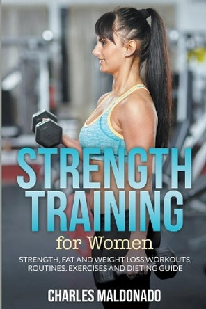 Strength Training for Women: Strength, Fat and Weight Loss Workouts, Routines, Exercises and Dieting Guide by Charles Maldonado 9781681858821