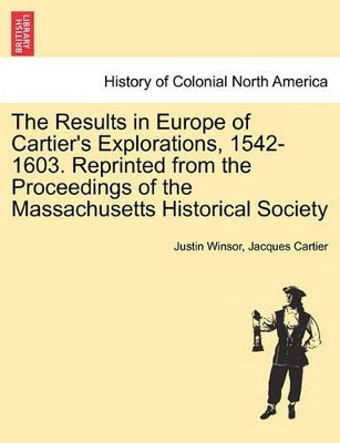 The Results in Europe of Cartier's Explorations, 1542-1603. Reprinted from the Proceedings of the Massachusetts Historical Society by Justin Winsor 9781241416942