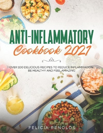 Anti-Inflammatory Cookbook 2021: Over 100 Delicious Recipes to Reduce Inflammation, Be Healthy and Feel Amazing by Felicia Renolds 9798586303653