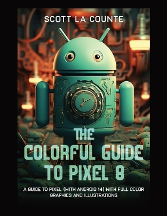 The Colorful Guide to Pixel 8: A Guide to Pixel (with Android 14) with Full Color Graphics and Illustrations by Scott La Counte 9798868938689