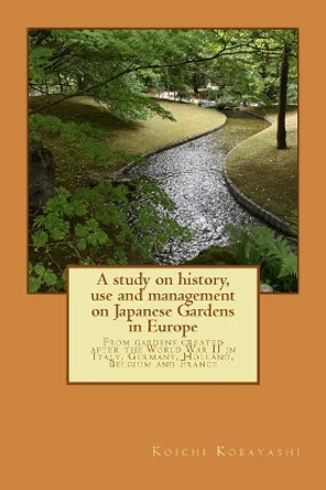 A study on history, use and management on Japanese Gardens in Europe: From gardens created after the World War II in Italy, Germany, Holland, Belgium and France by Koichi Kobayashi 9781726341899