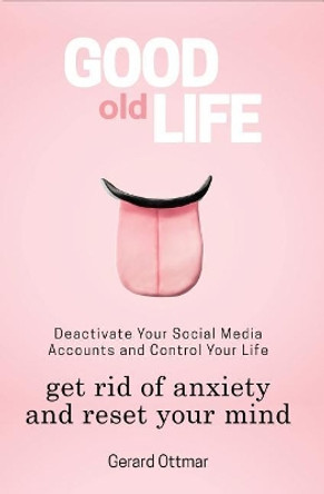 Good Old Life: Deactivate Your Social Media Accounts To Get The Control Of Your Life, Get Rid of Anxiety And Reset Your Mind by Gerard Ottmar 9781726353502