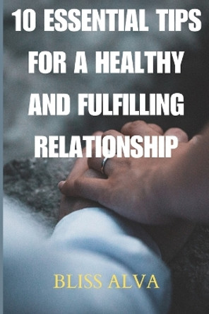 10 Essential Tips for a Healthy and Fulfilling Relationship by Bliss Alva 9798397699327