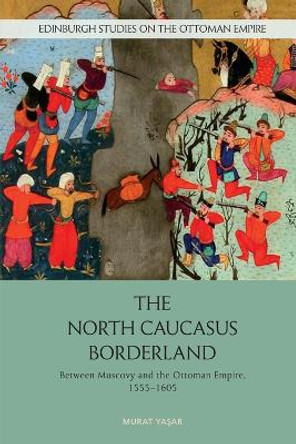 The North Caucasus Borderland: Between Muscovy and the Ottoman Empire, 1555-1605 by Murat Yasar 9781474498708