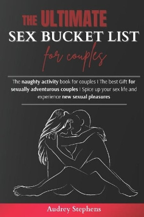 The Ultimate Sex Bucket List for Couples: The naughty activity book for couples I The best Gift for sexually adventurous couples I Spice up your sex life and experience new sexual pleasures by Audrey Stephens 9798653397042