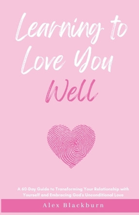 Learning to Love You Well: A 60-Day Guide to Transforming Your Relationship with Yourself and Embracing God's Unconditional Love by Alex Blackburn 9798987852606