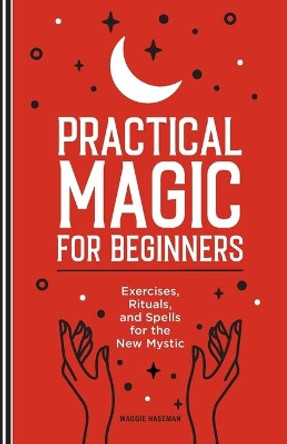 Practical Magic for Beginners: Exercises, Rituals, and Spells for the New Mystic by Maggie Haseman 9781647392970