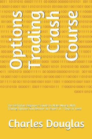 Options Trading Crash Course: The Definitive Beginner's Guide to Make Money With Trading Options and Become an Expert in 7 Days or Less! by Charles Douglas 9798656428538