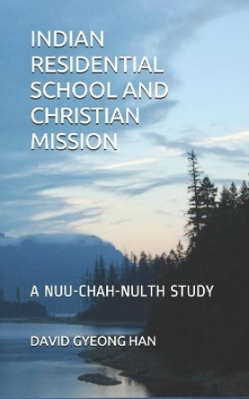 Indian Residential School and Christian Mission: A Nuu-chah-nulth Study by David Gyeong Han 9798665024622