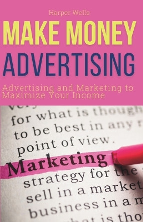 Make Money Advertising: Advertising and Marketing to Maximize Your Passive Income by Harper Wells 9798877299948