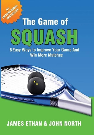 The Game of Squash: 5 Easy Ways to Improve Your Game and Win More Matches by John North 9781684184750