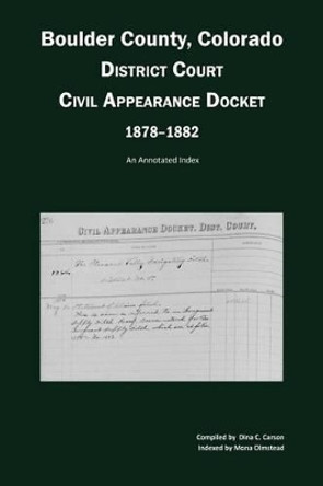 Boulder County, Colorado District Court Civil Appearance Docket, 1878-1882: An Annotated Index by Dina C Carson 9781682240199