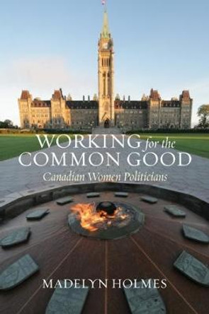 Working for the Common Good: Canadian Women Politicians by Madelyn Holmes