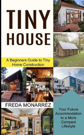 Tiny House Living: A Beginners Guide to Tiny Home Construction (Your Future Accommodation to a More Compact Lifestyle) by Freda Monarrez 9781990373046