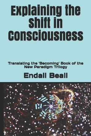 Explaining the Shift in Consciousness: Translating the 'Becoming' Book of the New Paradigm Trilogy by Endall Beall 9781706831709