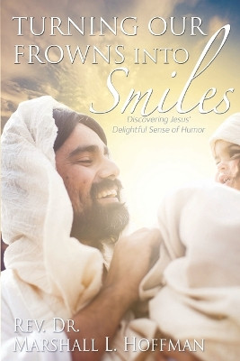 Turning Our Frowns into Smiles: Discovering Jesus' Delightful Sense of Humor by Rev Dr Marshall L Hoffman 9781683141020