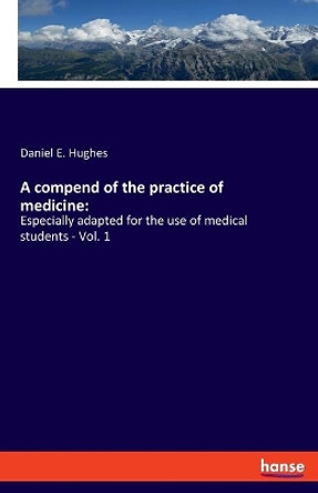 A compend of the practice of medicine: : Especially adapted for the use of medical students - Vol. 1 by Daniel E Hughes 9783337919368