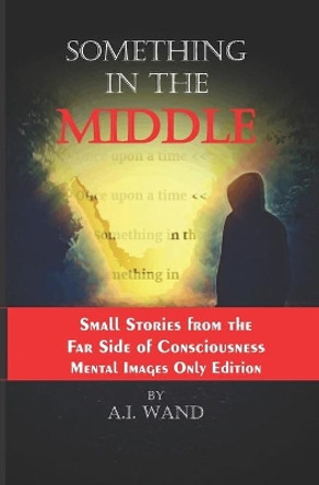 Something in the Middle: - Small Stories from the Small Side of Consciousness - Mental Images Only Edition by A I Wand 9798706601140