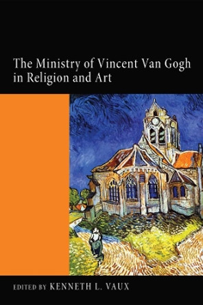 The Ministry of Vincent Van Gogh in Religion and Art by Kenneth L Vaux 9781498265133