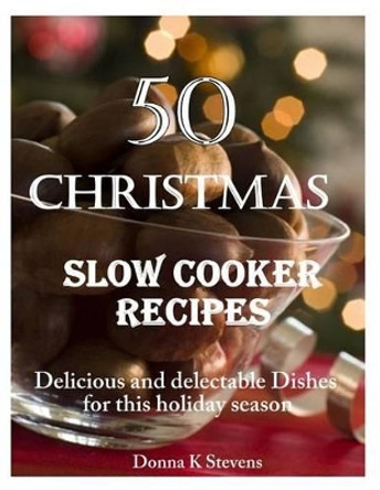 50 Christmas Slow Cooker Recipes: Delicious and delectable Dishes for this holida by Donna K Stevens 9781494451660