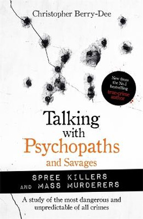 Talking with Psychopaths and Savages: Mass Murderers and Spree Killers by Christopher Berry-Dee