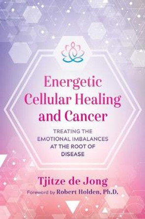 Energetic Cellular Healing and Cancer: Treating the Emotional Imbalances at the Root of Disease by Tjitze de Jong