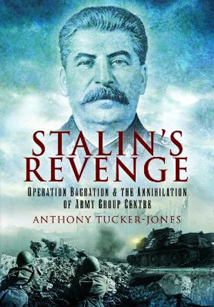 Stalin's Revenge: Operation Bagration and the Annihilation of Army Group Centre by Anthony Tucker-Jones 9781399078504