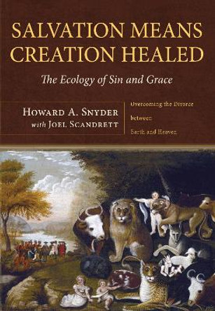Salvation Means Creation Healed: The Ecology of Sin and Grace: Overcoming the Divorce Between Earth and Heaven by Howard A. A. Snyder 9781608998883