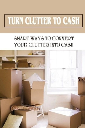 Turn Clutter To Cash: Smart Ways To Convert Your Clutter Into Cash: How To Sort Through Your Clutter by May Remigio 9798472140133