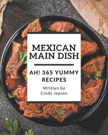 Ah! 365 Yummy Mexican Main Dish Recipes: A Yummy Mexican Main Dish Cookbook for Effortless Meals by Cindy Jepsen 9798681201212