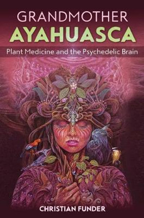 Grandmother Ayahuasca: Plant Medicine and the Psychedelic Brain by Christian Funder