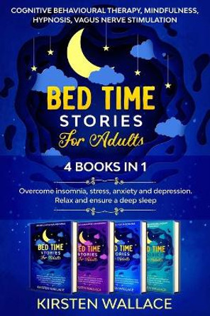 Bedtime Stories for Adults-4 books in 1: Cognitive Behavioural Therapy, Mindfulness, Hypnosis, Vagus Nerve Stimulation: Overcome insomnia, stress, anxiety and depression. Relax and ensure a deep sleep by Kirsten Wallace 9798674220237