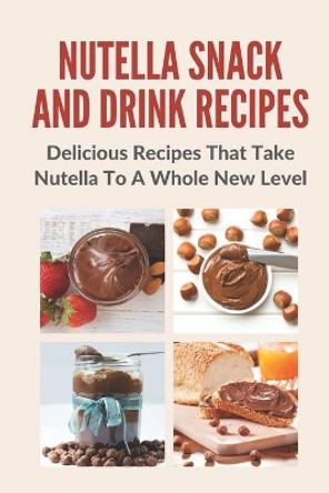 Nutella Snack And Drink Recipes: Delicious Recipes That Take Nutella To A Whole New Level by Eli Strassner 9798759132080