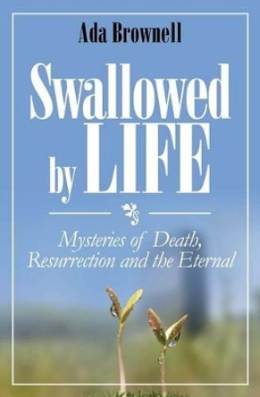 Swallowed by Life: Mysteries of Death, Resurrection and the Eternal by Ada Brownell 9781466200937