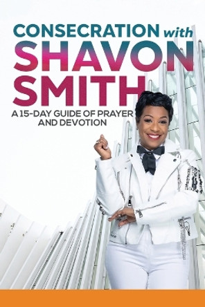 Consecration with Shavon Smith: A 15-Day Guide of Prayer and Devotion by Shavon Smith 9798985892697