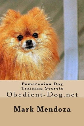 Pomeranian Dog Training Secrets: Obedient-Dog.net by Mark Mendoza 9781503317413