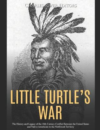 Little Turtle's War: The History and Legacy of the 18th Century Conflict Between the United States and Native Americans in the Northwest Territory by Charles River Editors 9798619140545