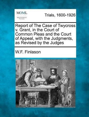 Report of the Case of Twycross V. Grant, in the Court of Common Pleas and the Court of Appeal, with the Judgments, as Revised by the Judges by W F Finlason 9781275487307