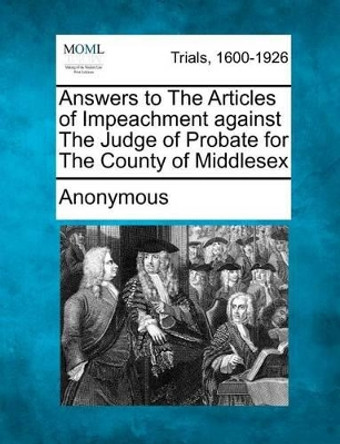 Answers to the Articles of Impeachment Against the Judge of Probate for the County of Middlesex by Anonymous 9781275516847