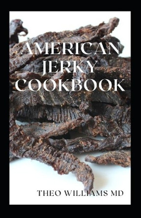 American Jerky Cookbook: The Ultimate Guide To Making Easy And Delicious Dried Meat Or Beef by Theo Williams 9798723281936