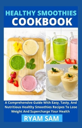 Healthy Smoothies Cookbook: A Comprehensive Guide With Easy, Tasty, And Nutritious Healthy Smoothies Recipes To Lose Weight And Supercharge Your Health by Ryan Sam 9798725772449