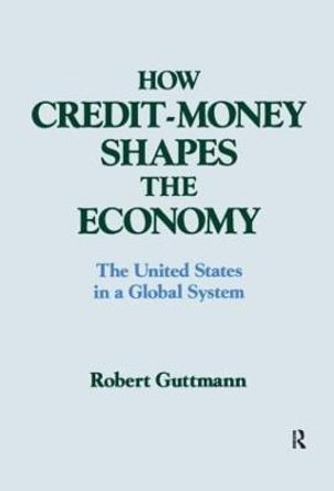 How Credit-money Shapes the Economy: The United States in a Global System: The United States in a Global System by Robert Guttmann