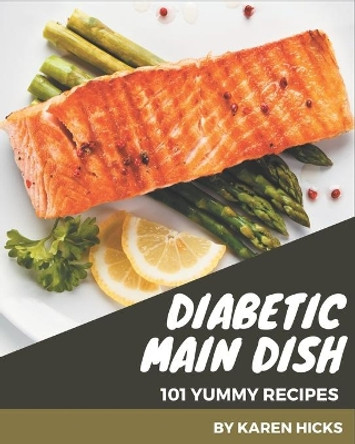 101 Yummy Diabetic Main Dish Recipes: A Yummy Diabetic Main Dish Cookbook for Effortless Meals by Karen Hicks 9798684387036