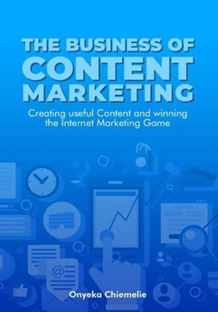 The Business of Content Marketing: Creating Useful Content And Winning The Internet Marketing Game by Onyeka Chiemelie 9798647763419