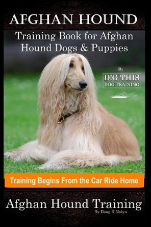 Afghan Hound Training Book for Afghan Hound Dogs & Puppies By D!G THIS DOG Training, Training Begins from the Car Ride Home, Afghan Hound Training by Doug K Naiyn 9798686310698