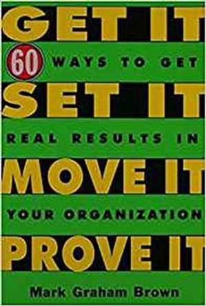 Get It, Set It, Move It, Prove It: 60 Ways To Get Real Results In Your Organization by Mark Graham Brown