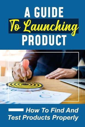 A Guide To Launching Product: How To Find And Test Products Properly: Online Product Selling Process by Garrett Verd 9798456495884